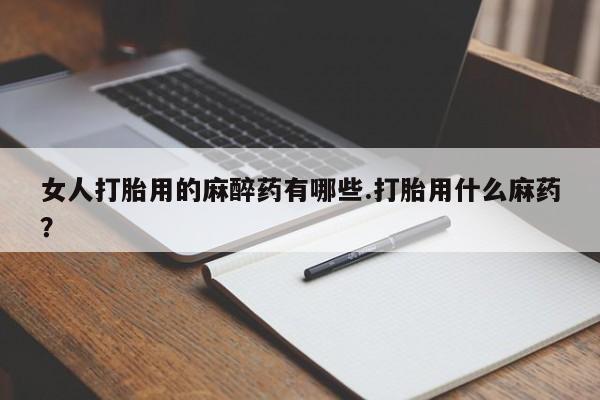 私人店有打胎药吗女人打胎用的麻醉药有哪些.打胎用什么麻药？