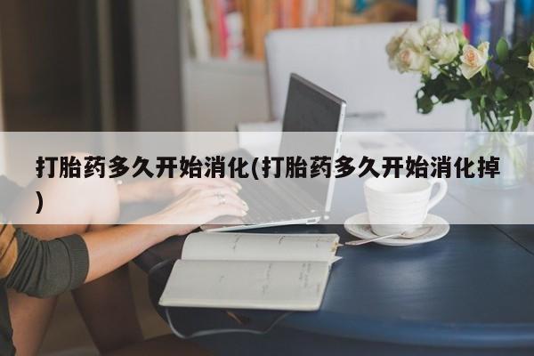 私人店有打胎药吗打胎药多久开始消化(打胎药多久开始消化掉)