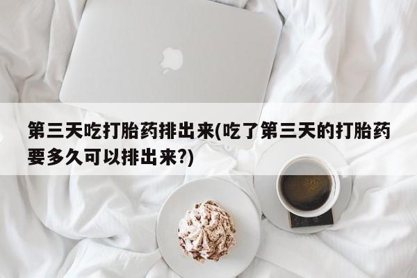 私人店有打胎药吗第三天吃打胎药排出来(吃了第三天的打胎药要多久可以排出来?)