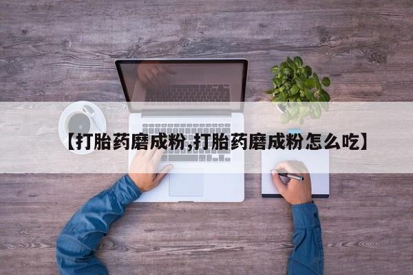 私人店有打胎药吗【打胎药磨成粉,打胎药磨成粉怎么吃】