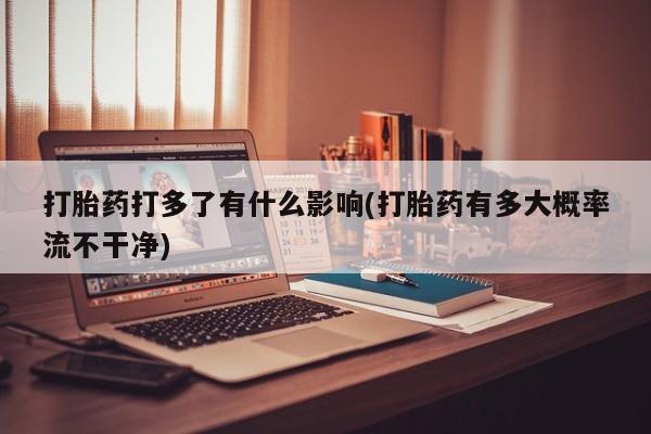 私人店有打胎药吗打胎药打多了有什么影响(打胎药有多大概率流不干净)