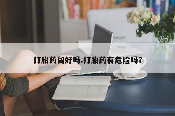 私人店有打胎药吗打胎药留好吗.打胎药有危险吗？