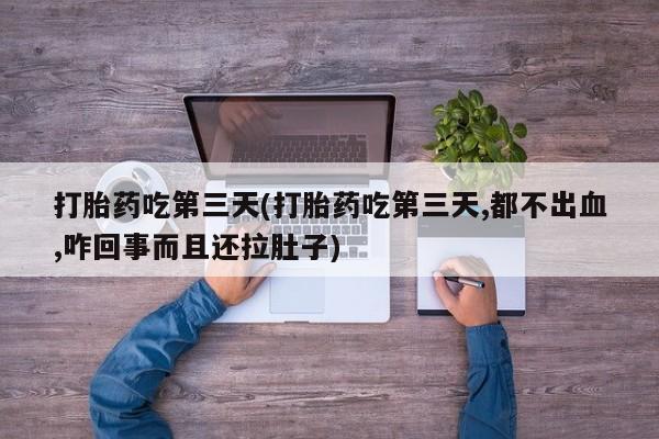 私人店有打胎药吗打胎药吃第三天(打胎药吃第三天,都不出血,咋回事而且还拉肚子)