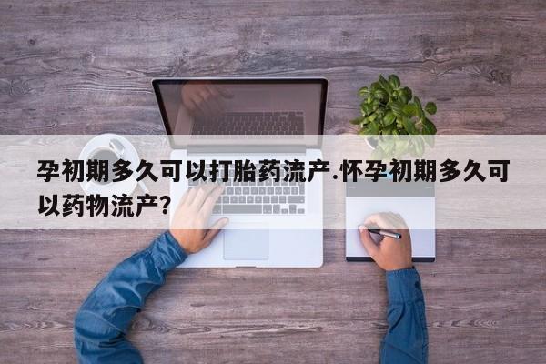 私人店有打胎药吗孕初期多久可以打胎药流产.怀孕初期多久可以药物流产？