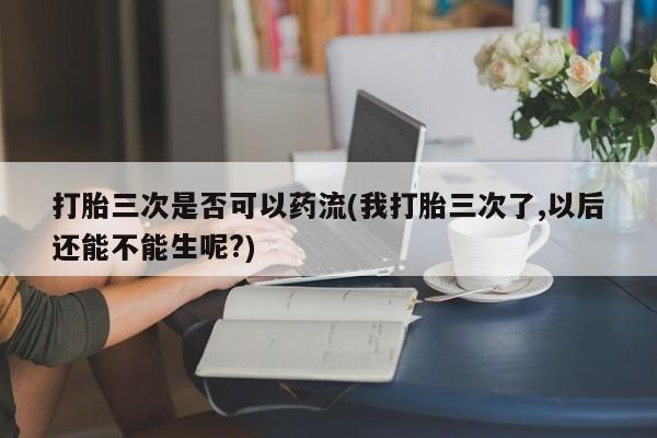 私人店有打胎药吗打胎三次是否可以药流(我打胎三次了,以后还能不能生呢?)