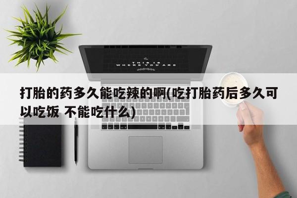 私人店有打胎药吗打胎的药多久能吃辣的啊(吃打胎药后多久可以吃饭 不能吃什么)