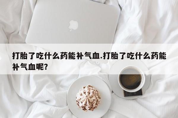 私人店有打胎药吗打胎了吃什么药能补气血.打胎了吃什么药能补气血呢？