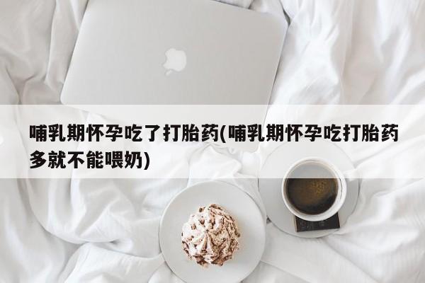 私人店有打胎药吗哺乳期怀孕吃了打胎药(哺乳期怀孕吃打胎药多就不能喂奶)