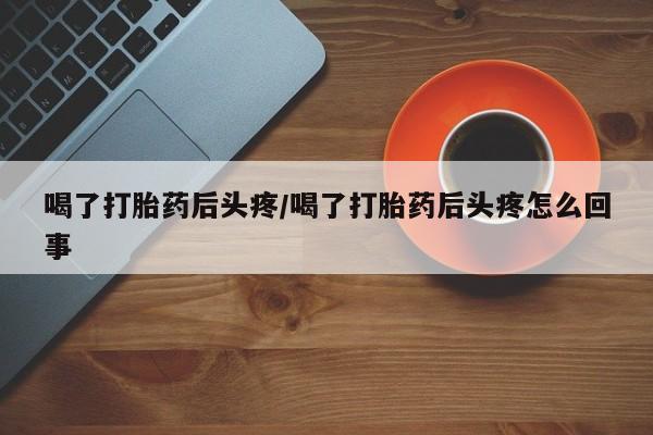 私人店有打胎药吗喝了打胎药后头疼/喝了打胎药后头疼怎么回事