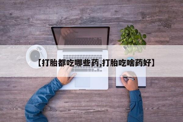 私人店有打胎药吗【打胎都吃哪些药,打胎吃啥药好】
