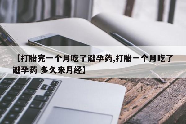 私人店有打胎药吗【打胎完一个月吃了避孕药,打胎一个月吃了避孕药 多久来月经】