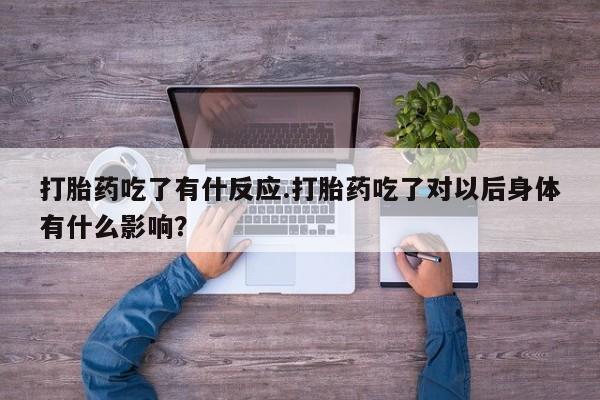 私人店有打胎药吗打胎药吃了有什反应.打胎药吃了对以后身体有什么影响？