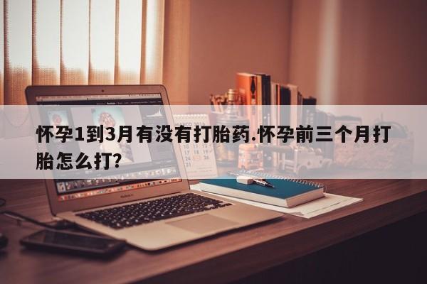 私人店有打胎药吗怀孕1到3月有没有打胎药.怀孕前三个月打胎怎么打？