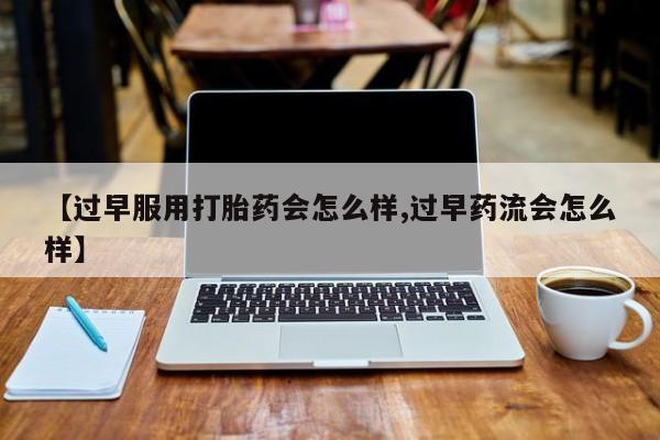 私人店有打胎药吗【过早服用打胎药会怎么样,过早药流会怎么样】