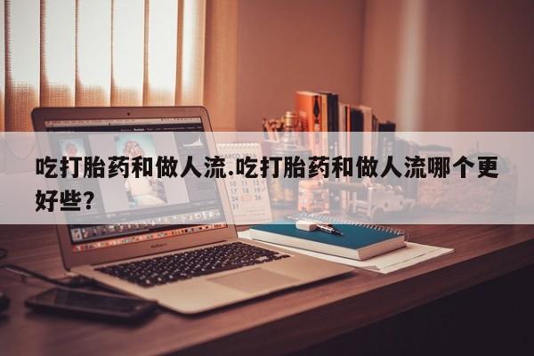 私人店有打胎药吗吃打胎药和做人流.吃打胎药和做人流哪个更好些？