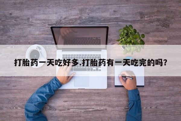 私人店有打胎药吗打胎药一天吃好多.打胎药有一天吃完的吗？