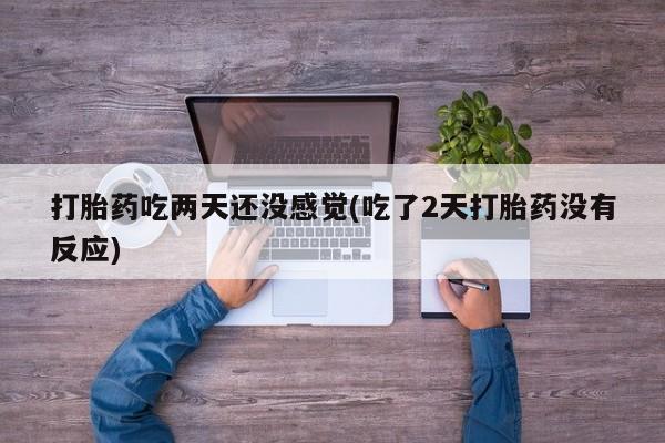 私人店有打胎药吗打胎药吃两天还没感觉(吃了2天打胎药没有反应)