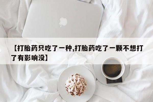 私人店有打胎药吗【打胎药只吃了一种,打胎药吃了一颗不想打了有影响没】
