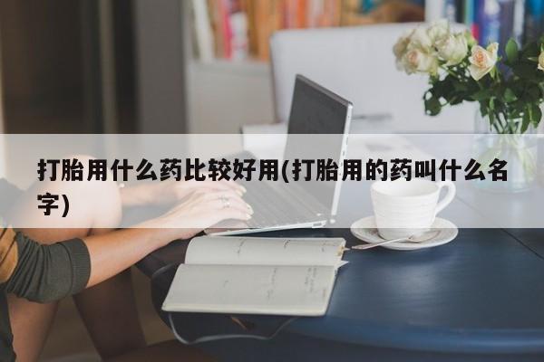 私人店有打胎药吗打胎用什么药比较好用(打胎用的药叫什么名字)