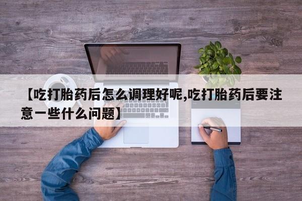 私人店有打胎药吗【吃打胎药后怎么调理好呢,吃打胎药后要注意一些什么问题】