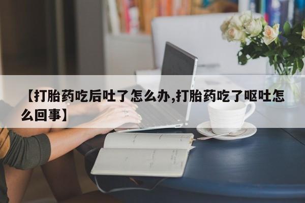 私人店有打胎药吗【打胎药吃后吐了怎么办,打胎药吃了呕吐怎么回事】