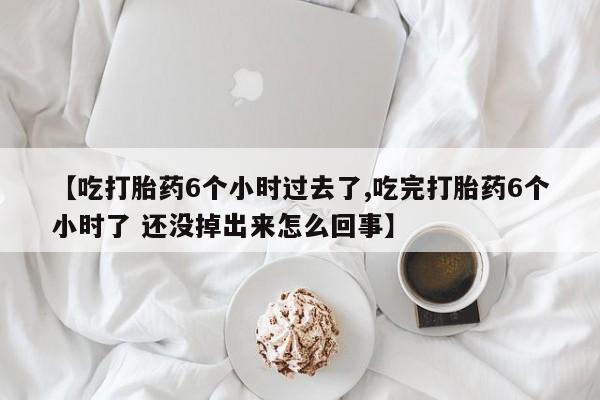私人店有打胎药吗【吃打胎药6个小时过去了,吃完打胎药6个小时了 还没掉出来怎么回事】