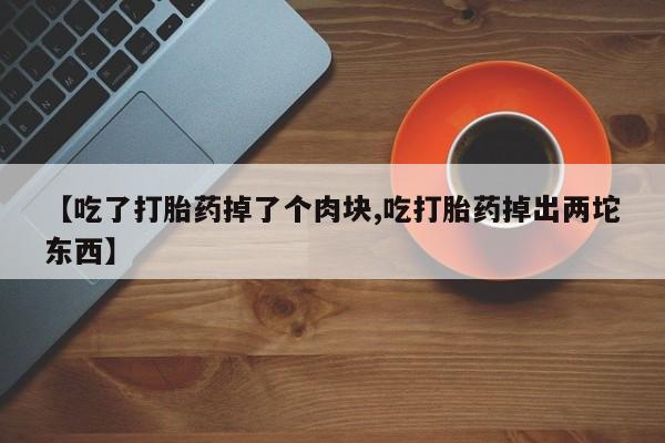 私人店有打胎药吗【吃了打胎药掉了个肉块,吃打胎药掉出两坨东西】