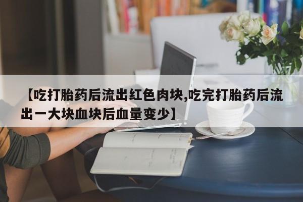 私人店有打胎药吗【吃打胎药后流出红色肉块,吃完打胎药后流出一大块血块后血量变少】