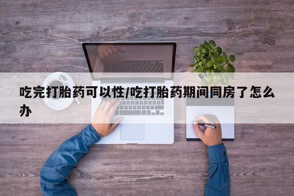私人店有打胎药吗吃完打胎药可以性/吃打胎药期间同房了怎么办