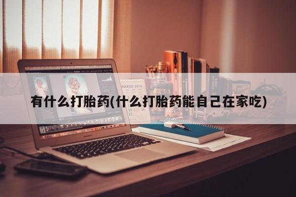 私人店有打胎药吗有什么打胎药(什么打胎药能自己在家吃)
