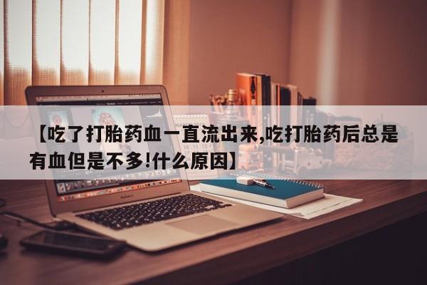 私人店有打胎药吗【吃了打胎药血一直流出来,吃打胎药后总是有血但是不多!什么原因】