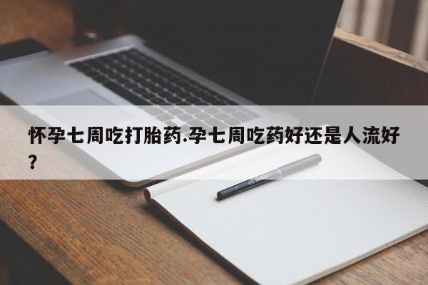 私人店有打胎药吗怀孕七周吃打胎药.孕七周吃药好还是人流好？
