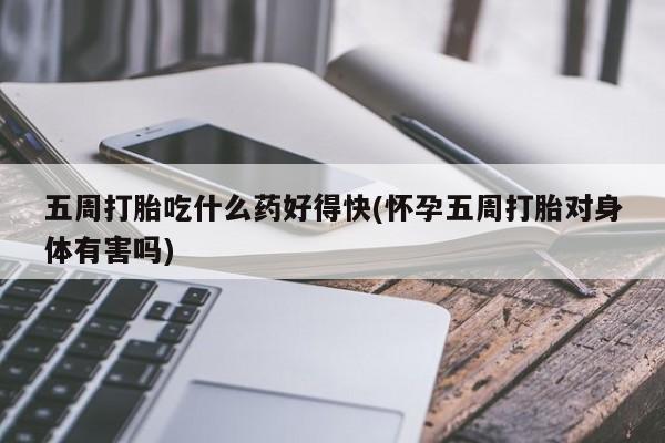 私人店有打胎药吗五周打胎吃什么药好得快(怀孕五周打胎对身体有害吗)