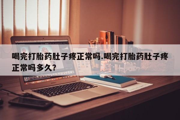 私人店有打胎药吗喝完打胎药肚子疼正常吗.喝完打胎药肚子疼正常吗多久？