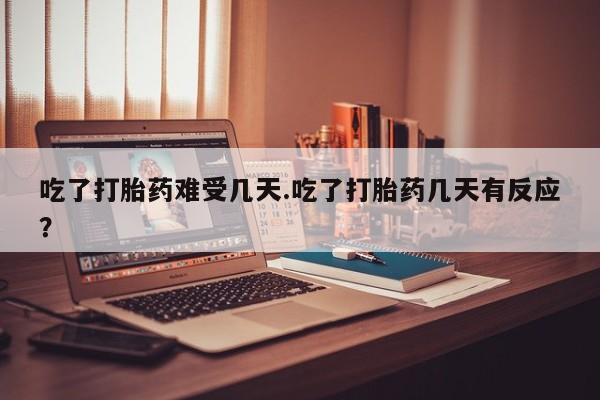 私人店有打胎药吗吃了打胎药难受几天.吃了打胎药几天有反应？