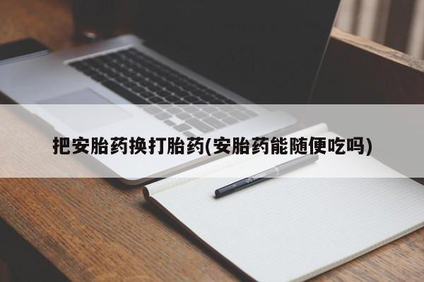 私人店有打胎药吗把安胎药换打胎药(安胎药能随便吃吗)