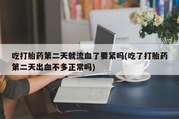私人店有打胎药吗吃打胎药第二天就流血了要紧吗(吃了打胎药第二天出血不多正常吗)