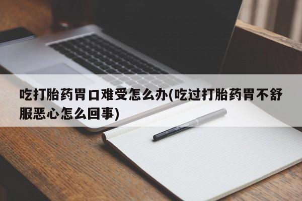 私人店有打胎药吗吃打胎药胃口难受怎么办(吃过打胎药胃不舒服恶心怎么回事)