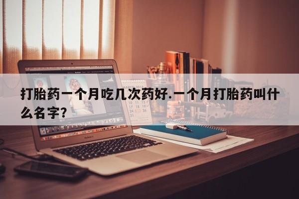 私人店有打胎药吗打胎药一个月吃几次药好.一个月打胎药叫什么名字？