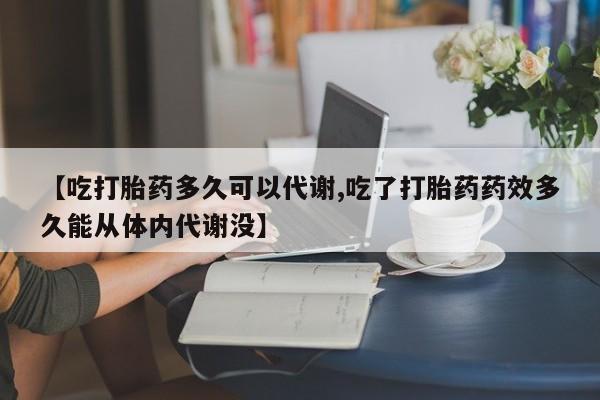 私人店有打胎药吗【吃打胎药多久可以代谢,吃了打胎药药效多久能从体内代谢没】