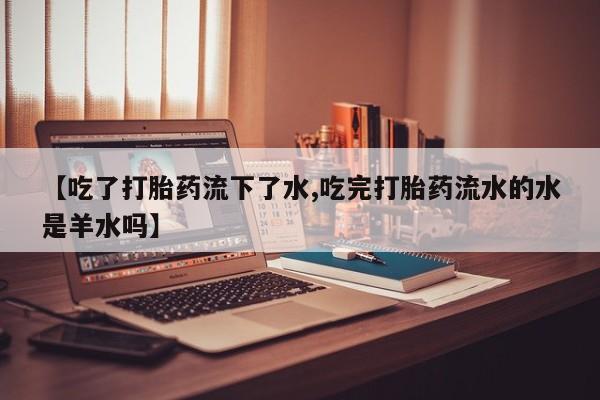 私人店有打胎药吗【吃了打胎药流下了水,吃完打胎药流水的水是羊水吗】