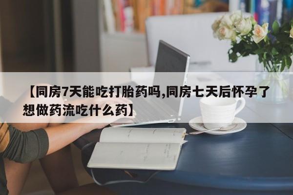 私人店有打胎药吗【同房7天能吃打胎药吗,同房七天后怀孕了想做药流吃什么药】