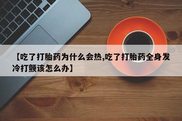 私人店有打胎药吗【吃了打胎药为什么会热,吃了打胎药全身发冷打颤该怎么办】