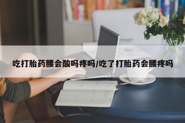 私人店有打胎药吗吃打胎药腰会酸吗疼吗/吃了打胎药会腰疼吗
