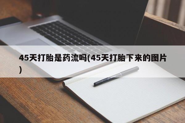 私人店有打胎药吗45天打胎是药流吗(45天打胎下来的图片)