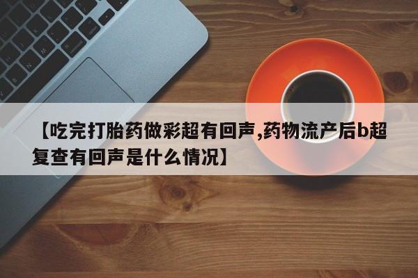 私人店有打胎药吗【吃完打胎药做彩超有回声,药物流产后b超复查有回声是什么情况】