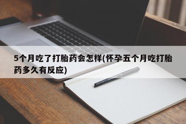 私人店有打胎药吗5个月吃了打胎药会怎样(怀孕五个月吃打胎药多久有反应)