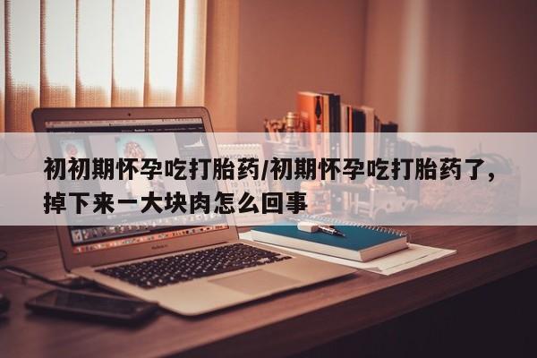 私人店有打胎药吗初初期怀孕吃打胎药/初期怀孕吃打胎药了,掉下来一大块肉怎么回事
