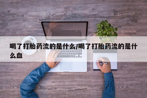 私人店有打胎药吗喝了打胎药流的是什么/喝了打胎药流的是什么血