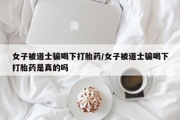私人店有打胎药吗女子被道士骗喝下打胎药/女子被道士骗喝下打胎药是真的吗